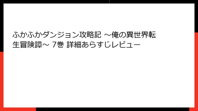 ふかふかダンジョン攻略記 ～俺の異世界転生冒険譚～ 7巻 詳細あらすじレビュー
