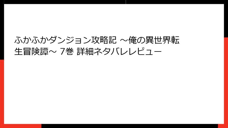 ふかふかダンジョン攻略記 ～俺の異世界転生冒険譚～ 7巻 詳細ネタバレレビュー