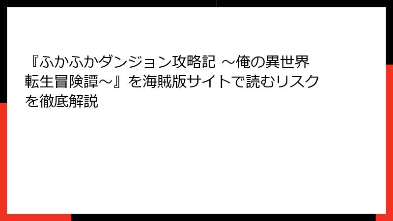 『ふかふかダンジョン攻略記 ～俺の異世界転生冒険譚～』を海賊版サイトで読むリスクを徹底解説