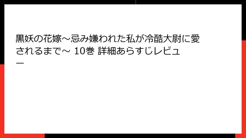黒妖の花嫁～忌み嫌われた私が冷酷大尉に愛されるまで～ 10巻 詳細あらすじレビュー