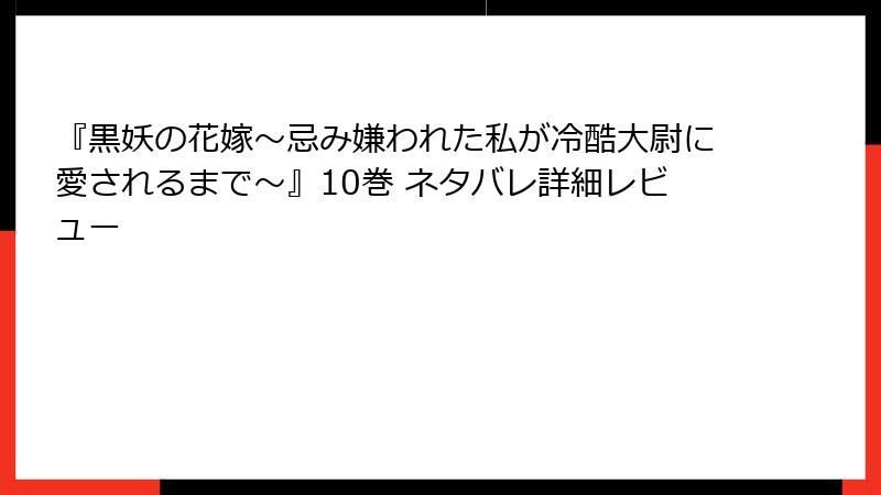 『黒妖の花嫁～忌み嫌われた私が冷酷大尉に愛されるまで～』10巻 ネタバレ詳細レビュー