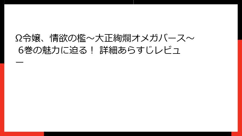 Ω令嬢、情欲の檻～大正絢爛オメガバース～ 6巻の魅力に迫る！ 詳細あらすじレビュー