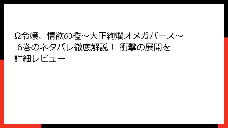 Ω令嬢、情欲の檻～大正絢爛オメガバース～ 6巻のネタバレ徹底解説！ 衝撃の展開を詳細レビュー