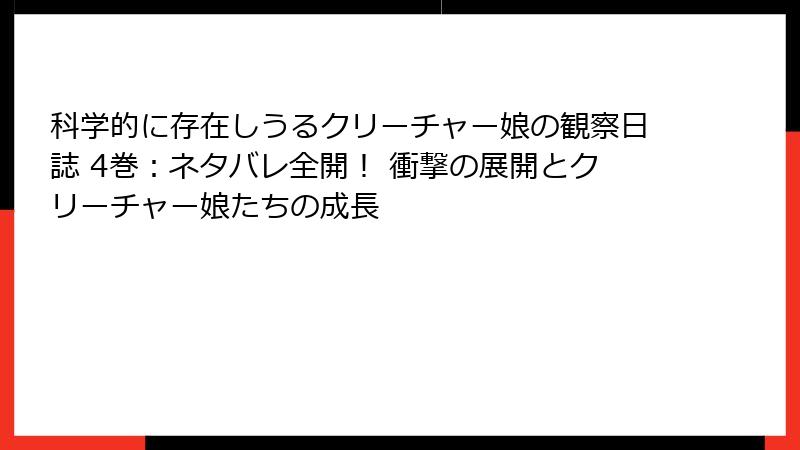 科学的に存在しうるクリーチャー娘の観察日誌 4巻：ネタバレ全開！ 衝撃の展開とクリーチャー娘たちの成長