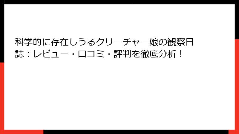 科学的に存在しうるクリーチャー娘の観察日誌：レビュー・口コミ・評判を徹底分析！