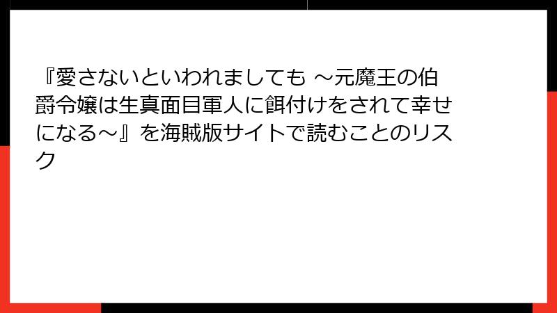『愛さないといわれましても ～元魔王の伯爵令嬢は生真面目軍人に餌付けをされて幸せになる～』を海賊版サイトで読むことのリスク