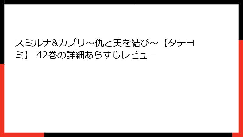 スミルナ&カプリ～仇と実を結び～【タテヨミ】 42巻の詳細あらすじレビュー