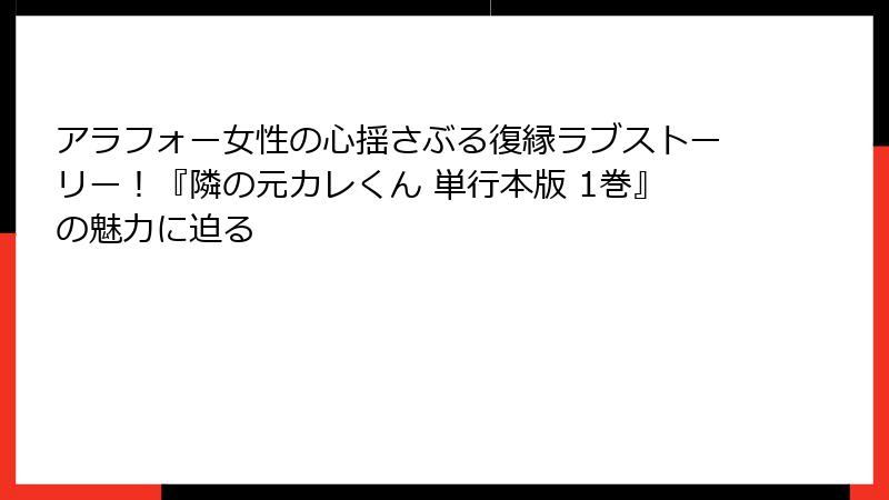 アラフォー女性の心揺さぶる復縁ラブストーリー！『隣の元カレくん 単行本版 1巻』の魅力に迫る