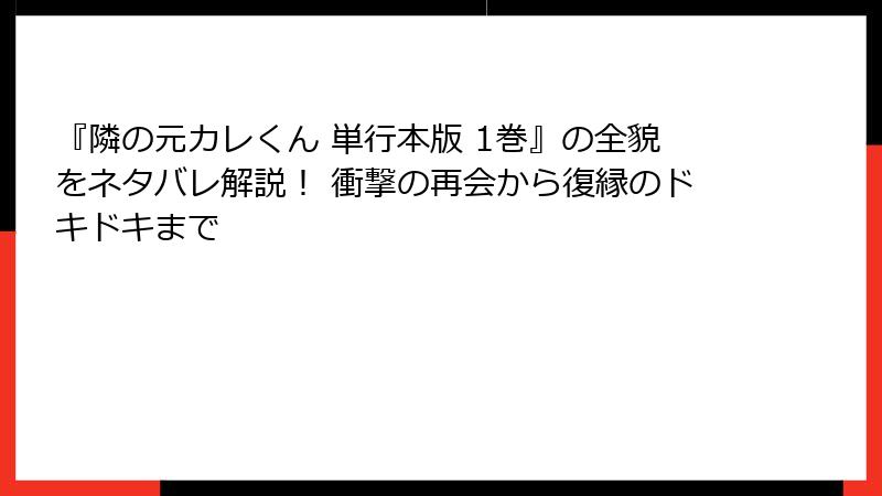 『隣の元カレくん 単行本版 1巻』の全貌をネタバレ解説！ 衝撃の再会から復縁のドキドキまで