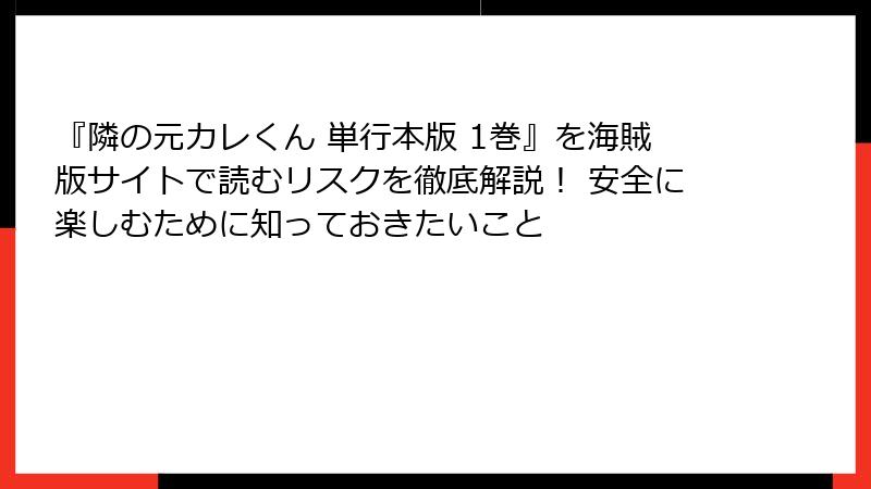 『隣の元カレくん 単行本版 1巻』を海賊版サイトで読むリスクを徹底解説！ 安全に楽しむために知っておきたいこと