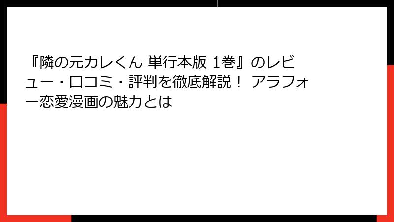 『隣の元カレくん 単行本版 1巻』のレビュー・口コミ・評判を徹底解説！ アラフォー恋愛漫画の魅力とは