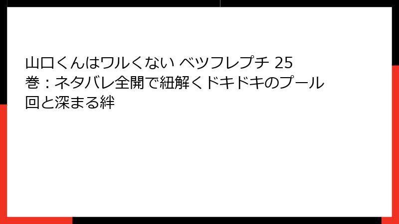 山口くんはワルくない ベツフレプチ 25巻：ネタバレ全開で紐解くドキドキのプール回と深まる絆