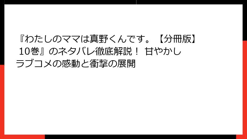 『わたしのママは真野くんです。【分冊版】 10巻』のネタバレ徹底解説！ 甘やかしラブコメの感動と衝撃の展開