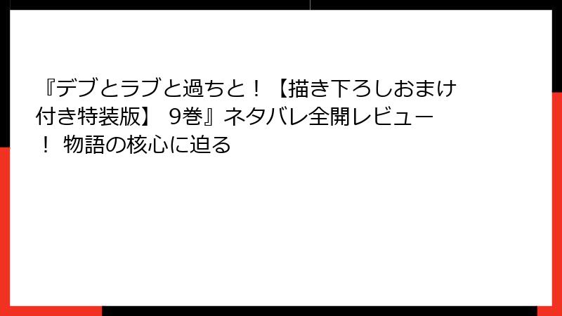 『デブとラブと過ちと！【描き下ろしおまけ付き特装版】 9巻』ネタバレ全開レビュー！ 物語の核心に迫る