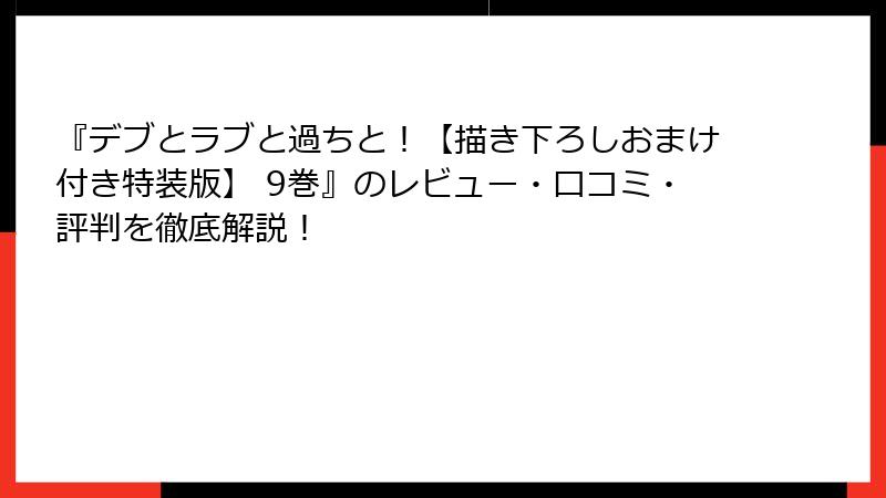 『デブとラブと過ちと！【描き下ろしおまけ付き特装版】 9巻』のレビュー・口コミ・評判を徹底解説！