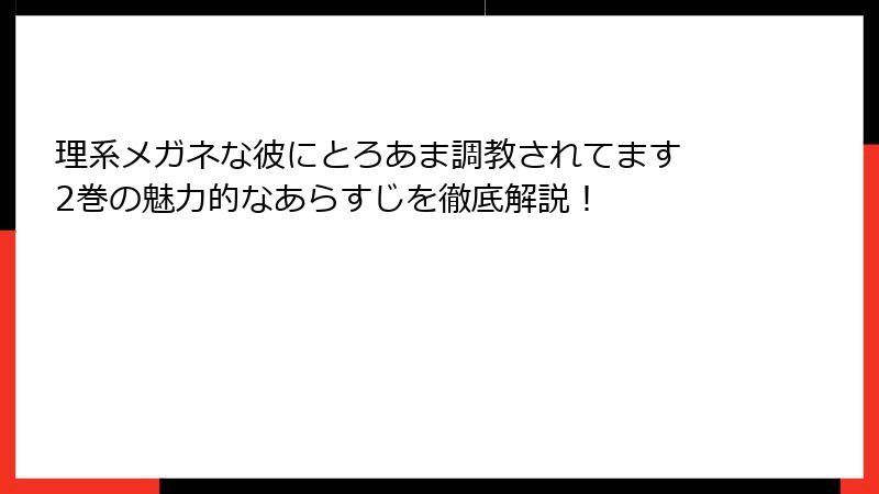 理系メガネな彼にとろあま調教されてます 2巻の魅力的なあらすじを徹底解説！