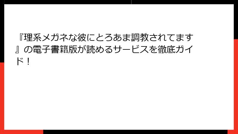 『理系メガネな彼にとろあま調教されてます』の電子書籍版が読めるサービスを徹底ガイド！