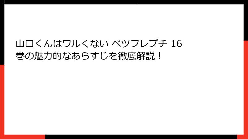山口くんはワルくない ベツフレプチ 16巻の魅力的なあらすじを徹底解説！