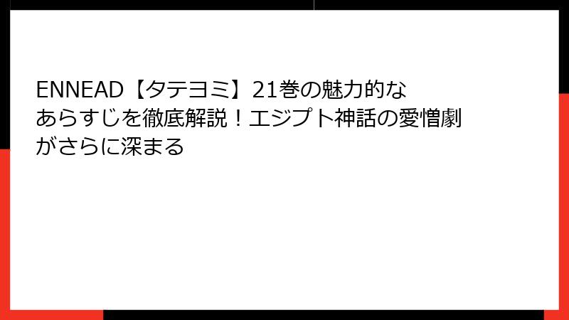 ENNEAD【タテヨミ】21巻の魅力的なあらすじを徹底解説！エジプト神話の愛憎劇がさらに深まる