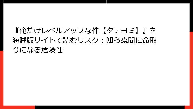 『俺だけレベルアップな件【タテヨミ】』を海賊版サイトで読むリスク：知らぬ間に命取りになる危険性