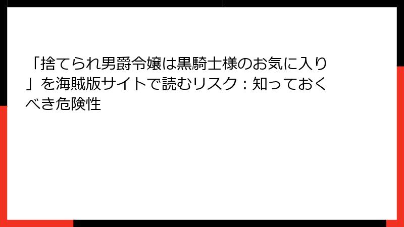 「捨てられ男爵令嬢は黒騎士様のお気に入り」を海賊版サイトで読むリスク：知っておくべき危険性