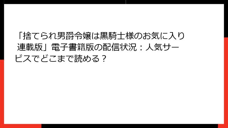 「捨てられ男爵令嬢は黒騎士様のお気に入り 連載版」電子書籍版の配信状況：人気サービスでどこまで読める？
