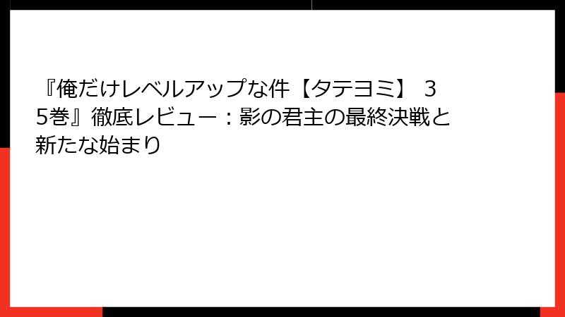 『俺だけレベルアップな件【タテヨミ】 35巻』徹底レビュー：影の君主の最終決戦と新たな始まり