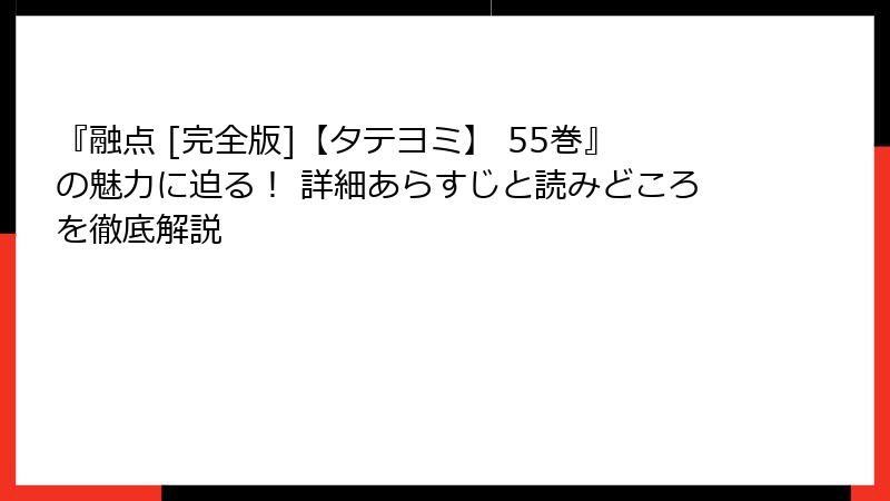 『融点 [完全版]【タテヨミ】 55巻』の魅力に迫る！ 詳細あらすじと読みどころを徹底解説