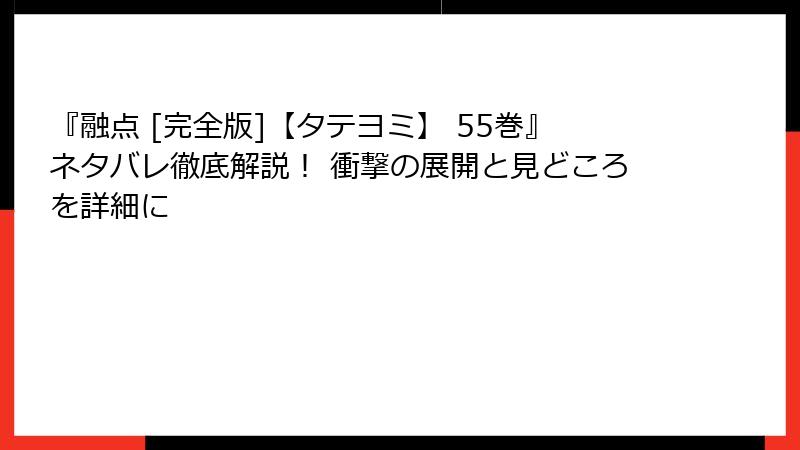 『融点 [完全版]【タテヨミ】 55巻』ネタバレ徹底解説！ 衝撃の展開と見どころを詳細に
