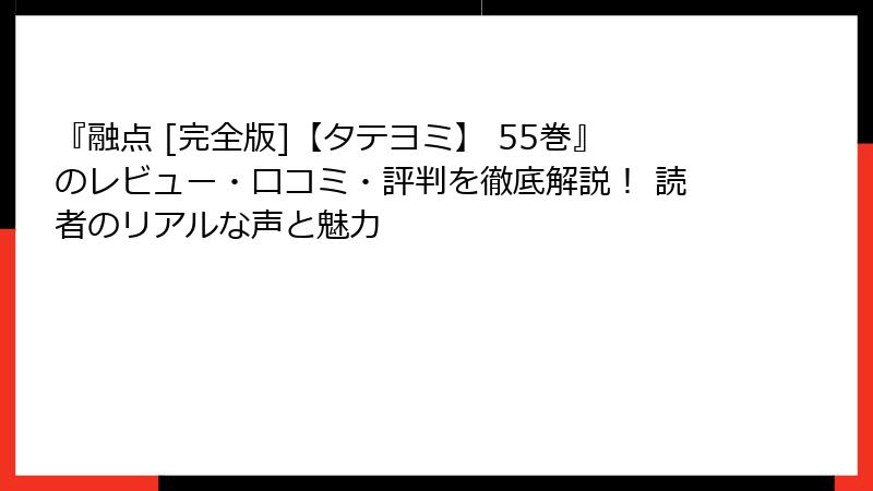 『融点 [完全版]【タテヨミ】 55巻』のレビュー・口コミ・評判を徹底解説！ 読者のリアルな声と魅力