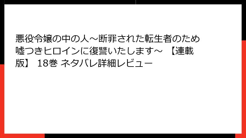 悪役令嬢の中の人～断罪された転生者のため嘘つきヒロインに復讐いたします～ 【連載版】 18巻 ネタバレ詳細レビュー