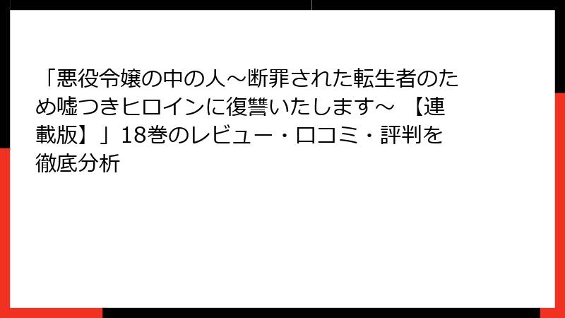 「悪役令嬢の中の人～断罪された転生者のため嘘つきヒロインに復讐いたします～ 【連載版】」18巻のレビュー・口コミ・評判を徹底分析