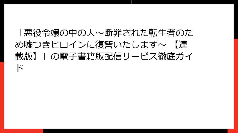 「悪役令嬢の中の人～断罪された転生者のため嘘つきヒロインに復讐いたします～ 【連載版】」の電子書籍版配信サービス徹底ガイド
