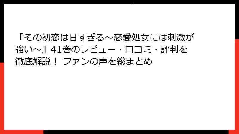 『その初恋は甘すぎる～恋愛処女には刺激が強い～』41巻のレビュー・口コミ・評判を徹底解説！ ファンの声を総まとめ