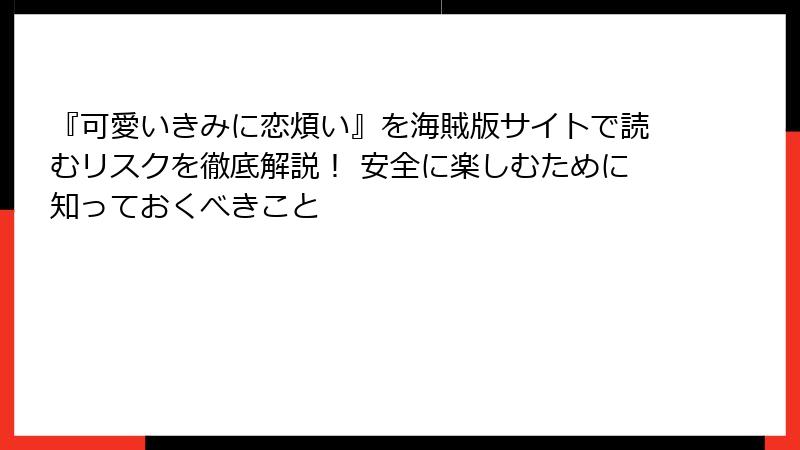 『可愛いきみに恋煩い』を海賊版サイトで読むリスクを徹底解説！ 安全に楽しむために知っておくべきこと