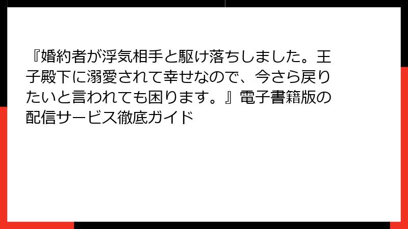 『婚約者が浮気相手と駆け落ちしました。王子殿下に溺愛されて幸せなので、今さら戻りたいと言われても困ります。』電子書籍版の配信サービス徹底ガイド