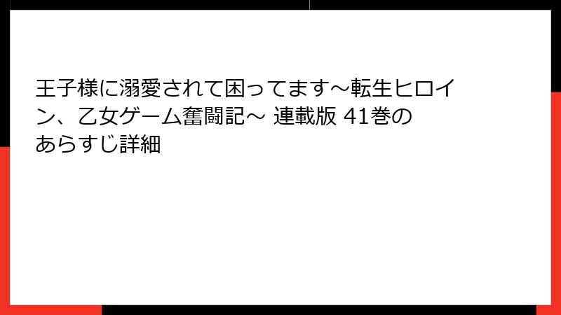 王子様に溺愛されて困ってます～転生ヒロイン、乙女ゲーム奮闘記～ 連載版 41巻のあらすじ詳細