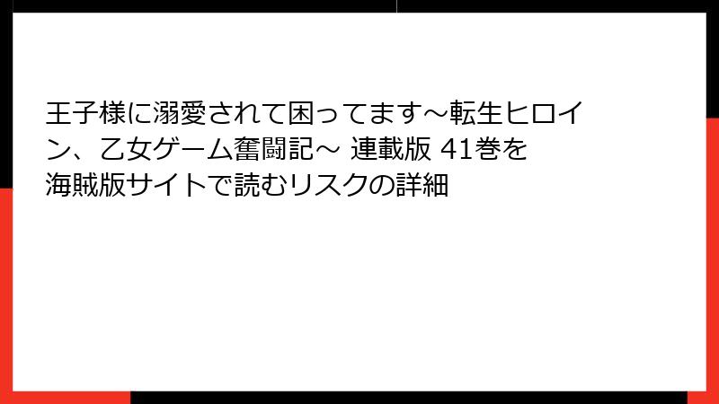 王子様に溺愛されて困ってます～転生ヒロイン、乙女ゲーム奮闘記～ 連載版 41巻を海賊版サイトで読むリスクの詳細