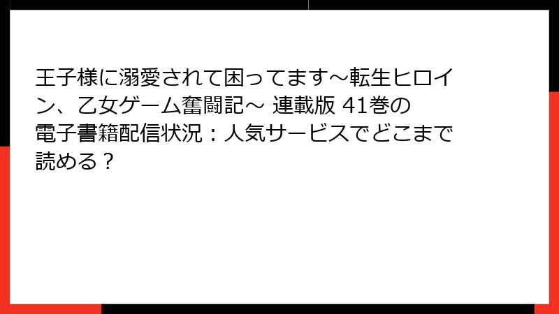 王子様に溺愛されて困ってます～転生ヒロイン、乙女ゲーム奮闘記～ 連載版 41巻の電子書籍配信状況：人気サービスでどこまで読める？