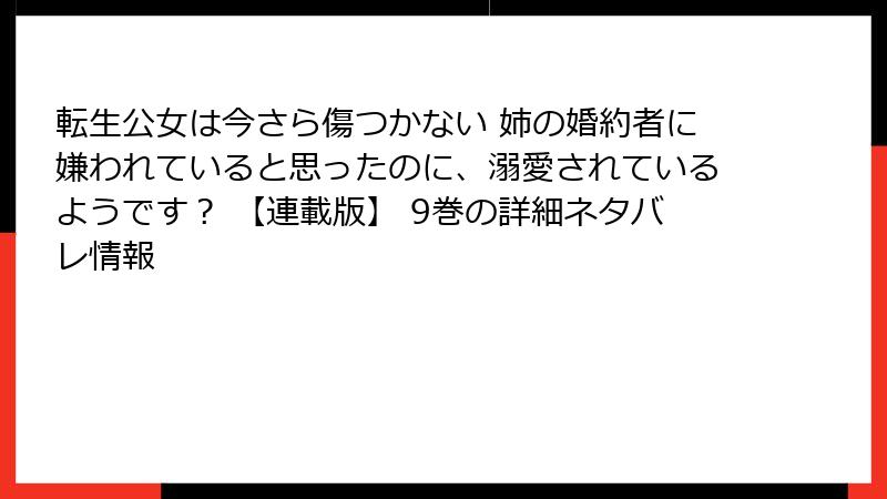 転生公女は今さら傷つかない 姉の婚約者に嫌われていると思ったのに、溺愛されているようです？ 【連載版】 9巻の詳細ネタバレ情報