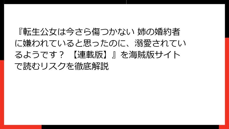 『転生公女は今さら傷つかない 姉の婚約者に嫌われていると思ったのに、溺愛されているようです？ 【連載版】』を海賊版サイトで読むリスクを徹底解説