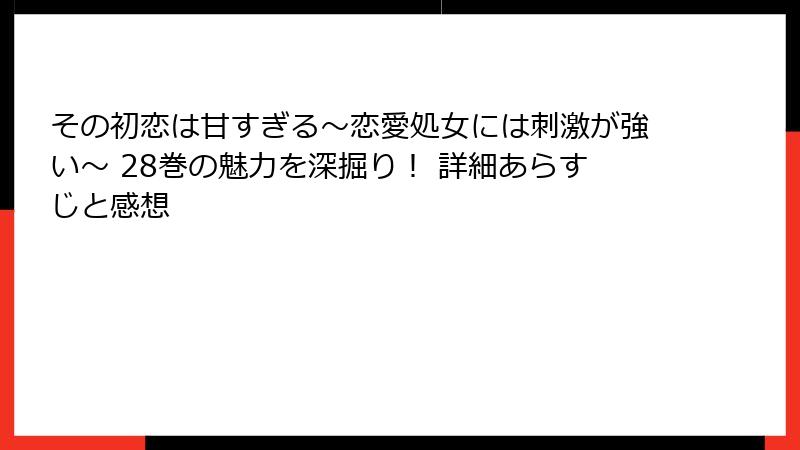 その初恋は甘すぎる～恋愛処女には刺激が強い～ 28巻の魅力を深掘り！ 詳細あらすじと感想