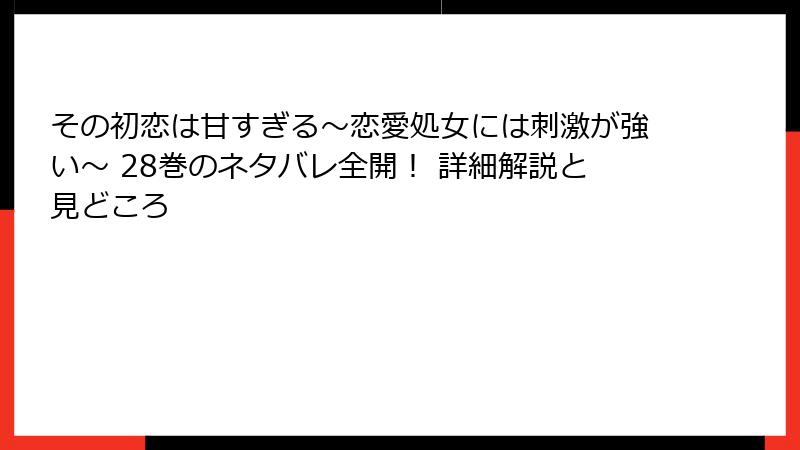 その初恋は甘すぎる～恋愛処女には刺激が強い～ 28巻のネタバレ全開！ 詳細解説と見どころ
