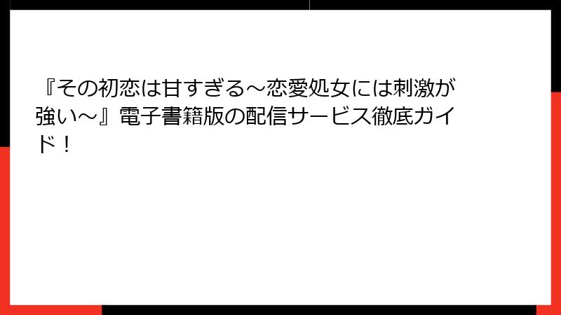 『その初恋は甘すぎる～恋愛処女には刺激が強い～』電子書籍版の配信サービス徹底ガイド！