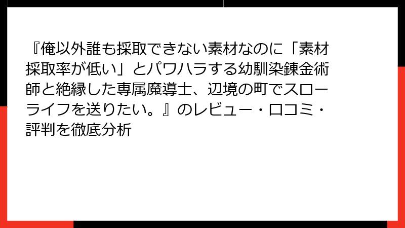 『俺以外誰も採取できない素材なのに「素材採取率が低い」とパワハラする幼馴染錬金術師と絶縁した専属魔導士、辺境の町でスローライフを送りたい。』のレビュー・口コミ・評判を徹底分析