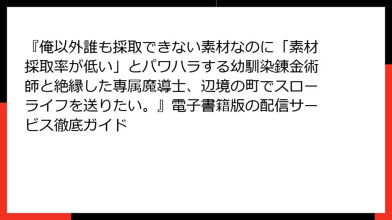 『俺以外誰も採取できない素材なのに「素材採取率が低い」とパワハラする幼馴染錬金術師と絶縁した専属魔導士、辺境の町でスローライフを送りたい。』電子書籍版の配信サービス徹底ガイド