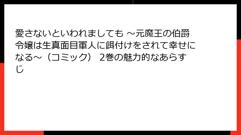 愛さないといわれましても ～元魔王の伯爵令嬢は生真面目軍人に餌付けをされて幸せになる～（コミック） 2巻の魅力的なあらすじ
