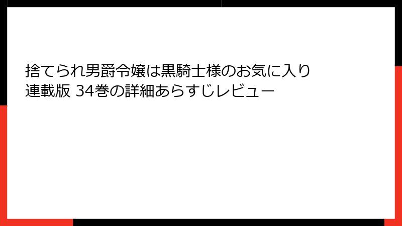 捨てられ男爵令嬢は黒騎士様のお気に入り 連載版 34巻の詳細あらすじレビュー