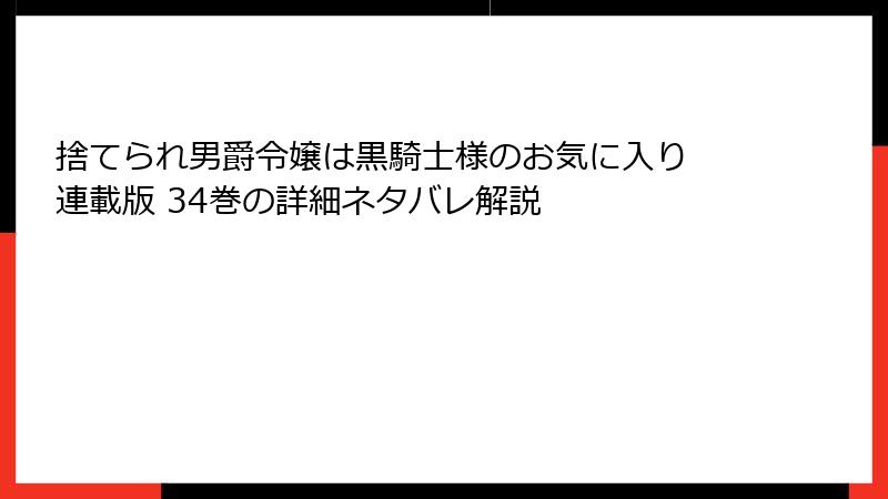 捨てられ男爵令嬢は黒騎士様のお気に入り 連載版 34巻の詳細ネタバレ解説