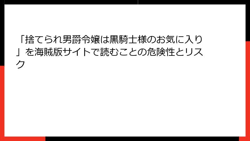 「捨てられ男爵令嬢は黒騎士様のお気に入り」を海賊版サイトで読むことの危険性とリスク